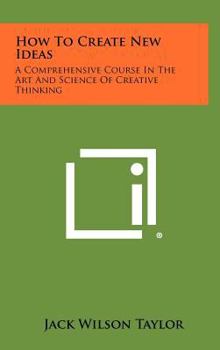 Hardcover How to Create New Ideas: A Comprehensive Course in the Art and Science of Creative Thinking Book