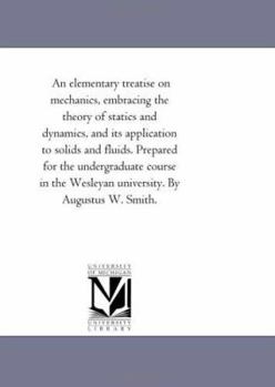 Paperback An Elementary Treatise On Mechanics, Embracing the theory of Statics and Dynamics, and Its Application to Solids and Fluids. Prepared For the Undergra Book