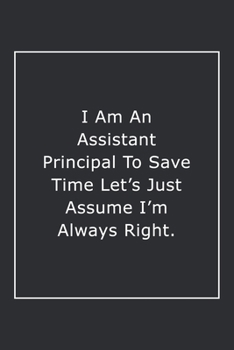 I Am An Assistant Principal To Save Time Let's Just Assume I'm Always Right.: Lined Notebook / Journal Gift, 120 Pages, 6x9, Soft Cover, Matte Finish