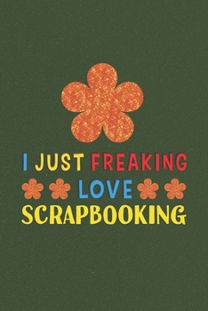Paperback I Just Freaking Love Scrapbooking: Scrapbooking Lovers Funny Gifts Journal Lined Notebook 6x9 120 Pages Book