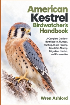 American Kestrel Birdwatcher’s Handbook: A Complete Guide to Identification, Plumage, Hunting, Flight, Feeding, Courtship, Nesting, Migration, Habitat, and Conservation
