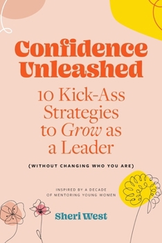 Confidence Unleashed: 10 Kickass Strategies To Grow As A Leader (Without Changing Who You Are): Inspired by a decade of mentoring young women