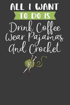 Paperback All I Want To Do is Drink Coffee, Wear Pajamas, and Crochet: Knitting, Quilting, and Caffeine Lover Gift Book