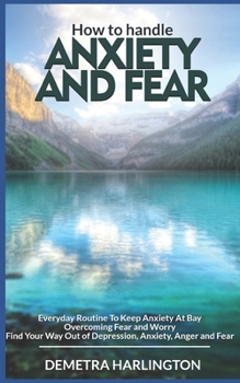 How to handle anxiety and fear: Everyday Routine To Keep Anxiety At Bay - Overcoming Fear and Worry - Find Your Way Out of Depression, Anxiety, Anger and Fear