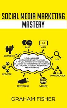 Social Media Marketing Mastery: Learn Advanced Digital Marketing Strategies That Will Transform Your Business or Agency on Understanding the Power of Analytics, Facebook Advertising, and Much More.
