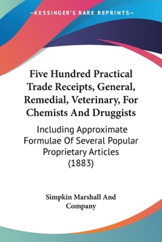 Paperback Five Hundred Practical Trade Receipts, General, Remedial, Veterinary, For Chemists And Druggists: Including Approximate Formulae Of Several Popular Pr Book