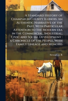 A Standard History of Champaign County Illinois: An Authentic Narrative of the Past, With Particular Attention to the Modern era in the Commercial, ... the People, With Family Lineage and Memoirs