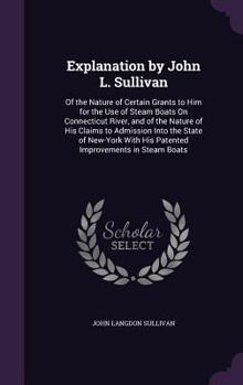 Explanation by John L. Sullivan: Of the Nature of Certain Grants to Him for the Use of Steam Boats on Connecticut River, and of the Nature of His Claims to Admission Into the State of New-York with Hi