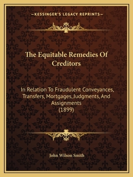 Paperback The Equitable Remedies Of Creditors: In Relation To Fraudulent Conveyances, Transfers, Mortgages, Judgments, And Assignments (1899) Book