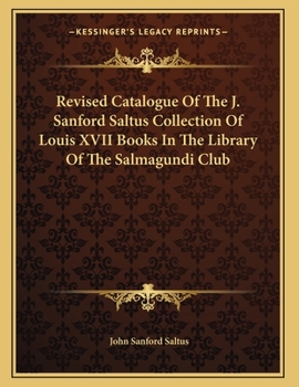 Revised Catalogue Of The J. Sanford Saltus Collection Of Louis XVII Books In The Library Of The Salmagundi Club