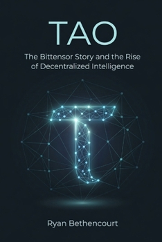 TAO: The Bittensor Story and the Rise of Decentralized Intelligence (The Decentralized Revolution Series)