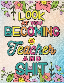 Paperback Look At You Becoming A Teacher And Shit: A Swear Word Coloring Book for Tired-Ass Teachers (Adult Coloring Book for Teachers, Soon to be Teachers and Book