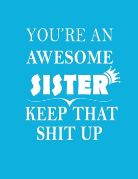 You Are An Awesome Sister Keep That Shit Up: Funny Gratitude Journal Blank Lined Notebook (Paperback , Blue Cover) 120 Pages Handy 8.5"x11" Hilarious ... gift for Sister, sister gifts: big sister