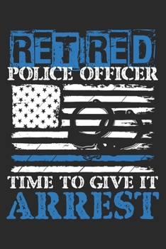 Retired Police Officer time to give it Arrest: Dot matrix notebook for the journal or diary for women and men (German Edition)