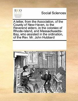 A letter, from the Association, of the County of New-Haven, to the Reverend elders, in the colonies of Rhode-Island, and Massachusetts-Bay, who assisted in the ordination, of the Rev. Mr. John Hubbard