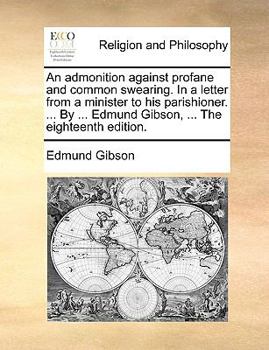 An admonition against profane and common swearing. In a letter from a minister to his parishioner. ... By ... Edmund Gibson, ... The eighteenth edition.