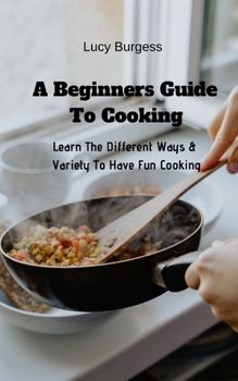 Paperback A Beginners Guide To Cooking: Learn The Different Ways & Variety To Have Fun Cooking Book