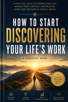 Paperback How to Start Discovering Your Life’s Work: A Practical Guide to Finding Direction, Making Smart Choices, and Building Work That Matters in Today’s World Book