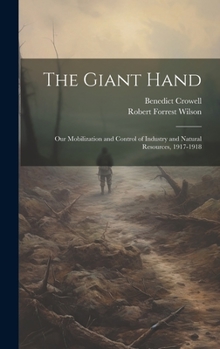 Hardcover The Giant Hand; our Mobilization and Control of Industry and Natural Resources, 1917-1918 Book