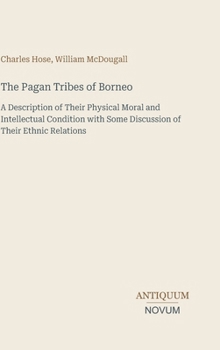 The Pagan Tribes of Borneo: A Description of Their Physical Moral and Intellectual Condition with Some Discussion of Their Ethnic Relations