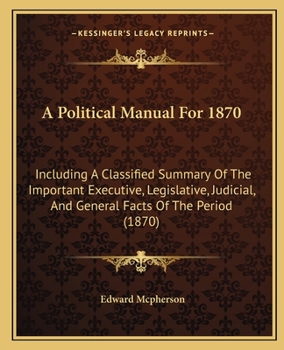 Paperback A Political Manual For 1870: Including A Classified Summary Of The Important Executive, Legislative, Judicial, And General Facts Of The Period (187 Book