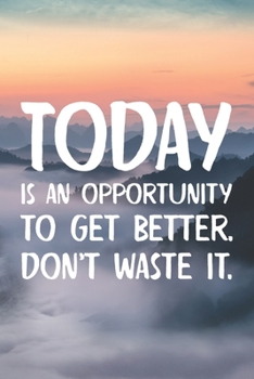 Today Is An Opportunity To Get Better , Don't Waste It: Cool Motivational Quote Notebook Blank Lined Journal Novelty Inspirational Birthday Gift Notepad for Friend or Relative