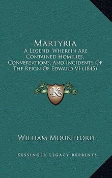Martyria: A Legend, Wherein Are Contained Homilies, Conversations, And Incidents Of The Reign Of Edward VI