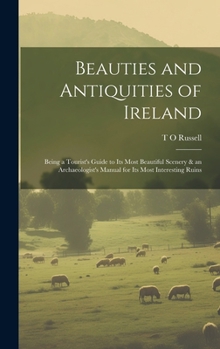Beauties and Antiquities of Ireland: Being a Tourist's Guide to its Most Beautiful Scenery & an Archaeologist's Manual for its Most Interesting Ruins