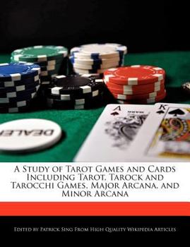 A Study of Tarot Games and Cards Including Tarot, Tarock and Tarocchi Games, Major Arcana, and Minor Arcan