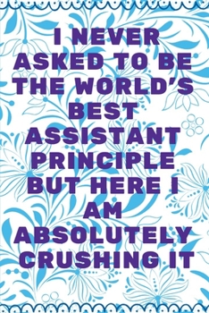 I Never Asked To Be The World's Best Assistant Principle But Here I Am Absolutely Crushing It: Journal - Pink Diary, Planner, Gratitude, Writing, Travel, Goal, Bullet Notebook - 6x9 120 pages