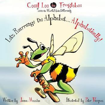 Cecil Lee the Froglebee Sees the World Quite Differently: Let's Rearrange the Alphabet...Alphabetically!