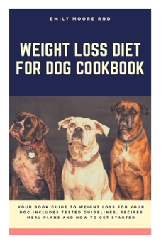 WEIGHT LOSS DIET FOR DOG COOKBOOK: Your book guide to weight loss for your dog includes tested guidelines, recipes, meal plans, and how to get started