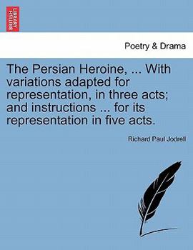 Paperback The Persian Heroine, ... with Variations Adapted for Representation, in Three Acts; And Instructions ... for Its Representation in Five Acts. Book