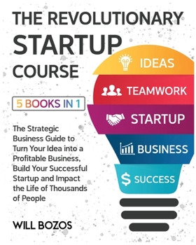 The Revolutionary Startup Course [5 Books in 1]: The Strategic Business Guide to Turn Your Idea into a Profitable Business, Build Your Successful Startup and Impact the Life of Thousands of People