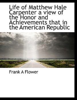 Life of Matthew Hale Carpenter a View of the Honor and Achievements That in the American Republic