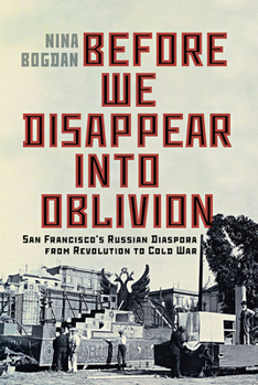 Paperback Before We Disappear Into Oblivion: San Francisco's Russian Diaspora from Revolution to Cold War Volume 55 Book