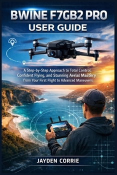 BWINE F7GB2 PRO USER GUIDE: A Step-by-Step Approach to Total Control, Confident Flying, and Stunning Aerial Mastery from Your First Flight to Advanced Maneuvers