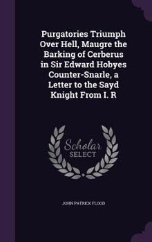 Hardcover Purgatories Triumph Over Hell, Maugre the Barking of Cerberus in Sir Edward Hobyes Counter-Snarle, a Letter to the Sayd Knight From I. R Book