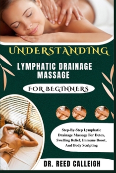 UNDERSTANDING LYMPHATIC DRAINAGE MASSAGE FOR BEGINNERS: Step-By-Step Lymphatic Drainage Massage For Detox, Swelling Relief, Immune Boost, And Body Sculpting