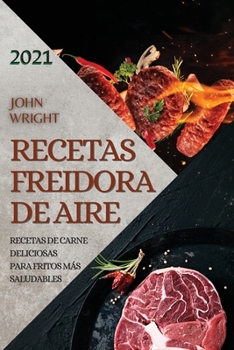Recetas Freidora de Aire 2021 (Air Fryer Recipes Spanish Edition): Recetas de Carne Deliciosas Para Fritos Más Saludables