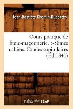 Paperback Cours Pratique de Franc-Maçonnerie. 3-5èmes Cahiers. Grades Capitulaires (Éd.1841) [French] Book