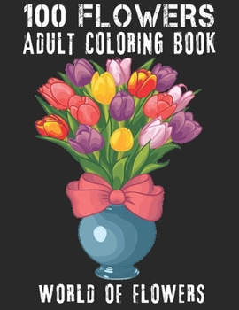 100 Flowers Adult Coloring Book: Adult Relaxation Coloring Book 100 Inspirational Floral Pattern Only Beautiful Flowers Coloring Book For Adults Relaxation
