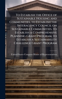 To Establish the Office of Sustainable Housing and Communities, to Establish the Interagency Council on Sustainable Communities, to Establish a ... a Sustainability Challenge Grant Program