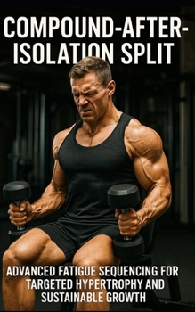 Compound-After-Isolation (Pre-Fatigue Reversal) Split: Build Muscle with Precision: Advanced Fatigue Sequencing for Targeted Hypertrophy and Sustainab