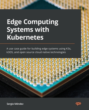 Paperback Edge Computing Systems with Kubernetes: A use-case guide for building edge systems using K3s, k3OS, and open source cloud-native technologies Book