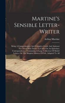 Hardcover Martine's Sensible Letter-writer: Being A Comprehensive And Complete Guide And Assistant For Those Who Desire To Carry On An Epistolary Correspondence Book