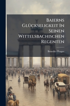 Paperback Baierns Glückseligkeit In Seinen Wittelsbachischen Regenten: Eine Geistl. Rede [German] Book