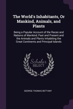 Paperback The World's Inhabitants, Or Mankind, Animals, and Plants: Being a Popular Account of the Races and Nations of Mankind, Past and Present and the Animal Book