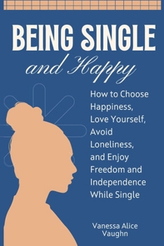 Paperback Being Single and Happy: How to Choose Happiness, Love Yourself, Avoid Loneliness, and Enjoy Freedom and Independence While Single Book