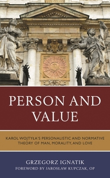 Person and Value: Karol Wojtyla’s Personalistic and Normative Theory of Man, Morality, and Love